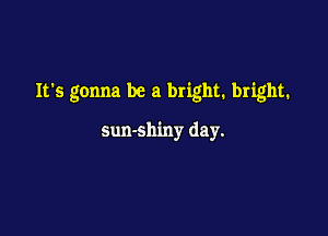It's gonna be a bright. bright.

sun-shiny day.