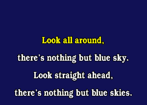 Look all around.
there's nothing but blue sky.
Look straight ahead.

there's nothing but blue skies.