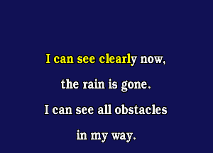 I can see clearly now.

the rain is gone.

I can see all obstacles

in my way.