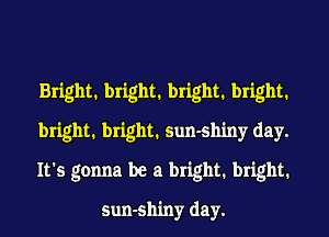 Bright1 bright1 bright1 bright1
bright1 bright1 sun-shiny day.
It's gonna be a bright. bright.

sun-shiny day.