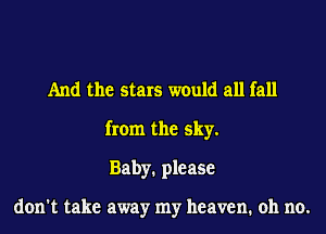 And the stars would all fall
from the sky.
Baby. please

don't take away my heaven. oh no.