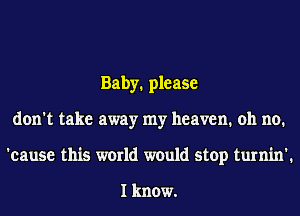 Baby. please
don't take away my heaven. oh no.
'cause this world would stop turnin'.

I know.
