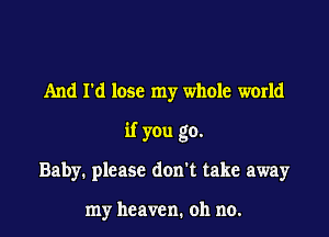 And I'd lose my whole world

if you go.

Baby. please don't take away

my heaven. oh no.