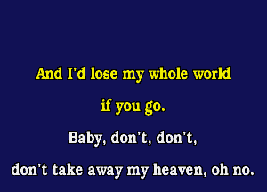 And I'd lose my whole world
if you go.
Baby. don't. don't.

don't take away my heaven. oh no.