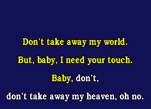 Don't take away my world.
But1 baby1 I need your touch.
Baby. don't.

don't take away my heaven. oh no.