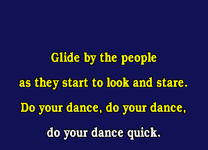 Glide by the people
as they start to look and stare.
Do your dance. do your dance.

do your dance quick.