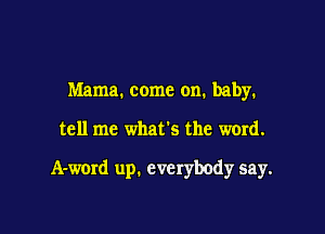 Mama. come on. baby.

tell me what's the word.

A-word up. everybody say.