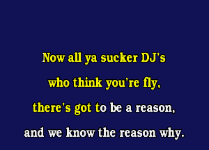 Now all ya sucker DJ's
who think you're fly.
there's got to be a reason.

and we know the reason why.