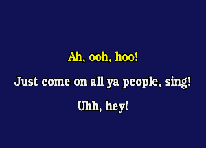 Ah. 0011. 1100!

Just come on all ya people. sing!

Uhh. hey!