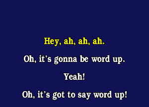 Hey. ah. ah. ah.
Oh. it's gonna be word up.
Yeah!

011. its got to say word up!