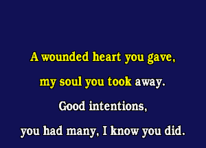 A wounded heart you gave.
my soul you took away.
Good intentions.

you had many. I know you did.