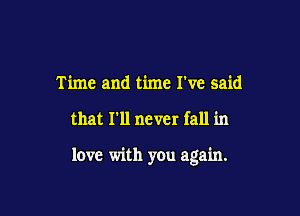 Time and time I've said

that I'll never fall in

love with you again.
