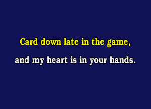 Card down late in the game.

and my heart is in your hands.