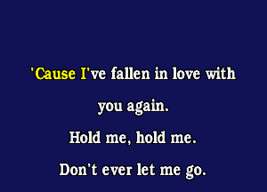 'Cause I've fallen in love with
you again.

Hold me. hold me.

Dom ever let me go.