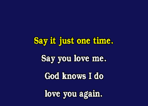 Say it just one time.
Say you love me.

God knows I do

love you again.