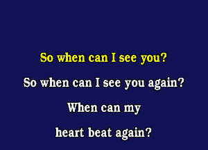 So when can I see you?

So when can I see you again?

When can my

heart beat again?