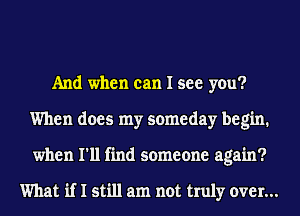 And when can I see you?
When does my someday begin.
when I'll find someone again?

What if I still am not truly over...