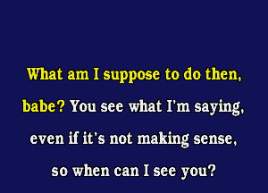 What am I suppose to do then.
babe? You see what I'm saying.
even if it's not making sense.

so when can I see you?