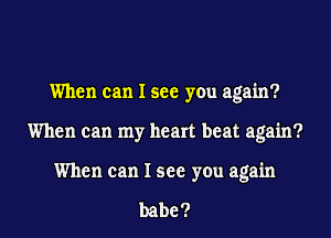 When can I see you again?
When can my heart beat again?
When can I see you again

babe ?