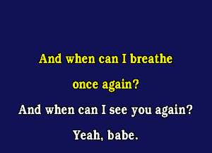And when can I breathe

once again?

And when can I see you again?

Yeah. babe.