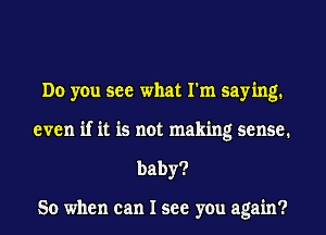 Do you see what I'm saying.
even if it is not making sense.
baby?

So when can I see you again?