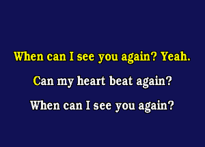 When can I see you again? Yeah.
Can my heart beat again?

When can I see you again?