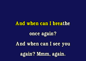 And when can I breathe
once again?

And when can I see you

again? Mmm. again.