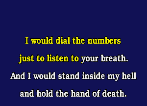 I would dial the numbers
just to listen to your breath.
And I would stand inside my hell
and hold the hand of death.