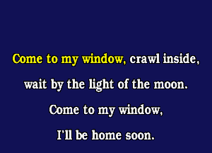 Come to my window. crawl inside.
wait by the light of the moon.
Come to my window.

I'll be home soon.