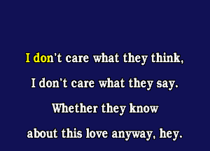 I don't care what they think.
I don't care what they say.
Whether they know
about this love anyway. hey.