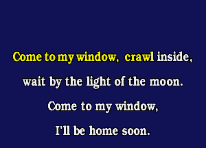 Come to my window. crawl inside.
wait by the light of the moon.
Come to my window.

I'll be home soon.