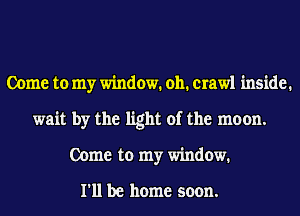 Come to my window. 011. crawl inside.
wait by the light of the moon.
Come to my window.

I'll be home soon.