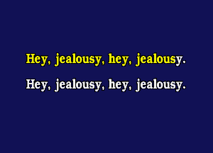 Hey. jealousy. hey. jealousy.

Hey. jealousy. hey. jealousy.