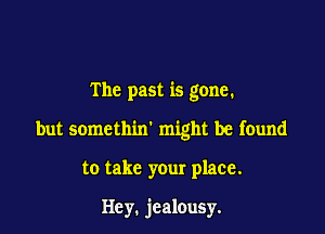 The past is gone.

but somethin' might be found

to take your place.

Hey. jealousy.