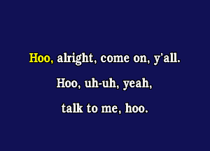 H00. alright. come on. y'all.

H00. uh-uh. yeah.

talk to me. hoo.