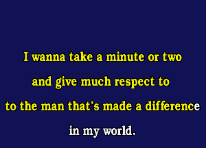 I wanna take a minute or two
and give much respect to
to the man that's made a difference

in my world.