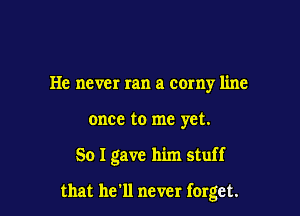 He never ran a corny line
once to me yet.

So I gave him stuff

that he'll never ferget.