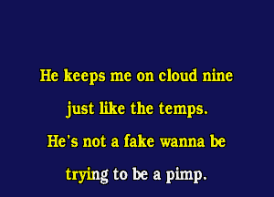 He keeps me on cloud nine
just like the temps.
He's not a fake wanna be

trying to be a pimp.