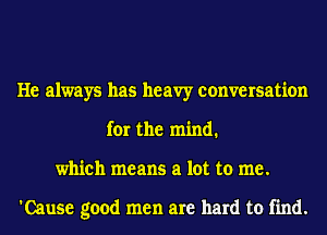 He always has heavy conversation
for the mind.
which means a lot to me.

'Cause good men are hard to find.