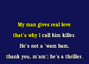 My man gives real love
that's why I call him killer.
He's not a 'wam bam.

thank you. m'amk he's a thriller.