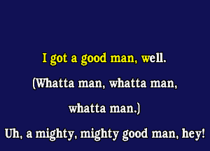 I got a good man. well.
(Whatta man. whatta man.
whatta man.)

Uh. a mighty. mighty good man. hey!