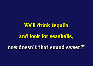 We'll drink tequila

and look for seashells.

now doesn't that sound sweet?