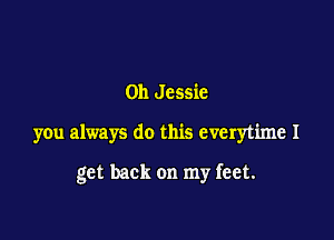 0h Jessie

you always do this everytime I

get back on my feet.