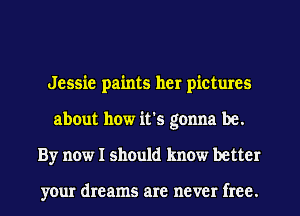 Jessie paints her pictures
about how it's gonna be.
By now I should know better

your dreams are never free.