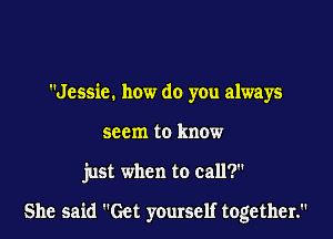 Jessie. how do you always
seem to know

just when to call?

She said Get yourself together.