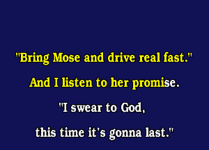 Bring Mose and drive real fast.
And I listen to her promise.
I swear to God.

this time it's gonna last.