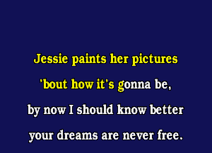 Jessie paints her pictures
'bout how it's gonna be.
by now I should know better

your dreams are never free.