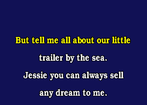 But tell me all about our little
trailer by the sea.
Jessie you can always sell

any dream to me.