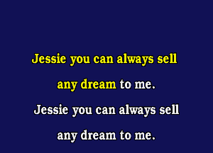 Jessie you can always sell

any dream to me.

Jessie you can always sell

any dream to me. I