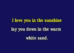 I love you in the sunshine

lay you down in the warm

white sand.